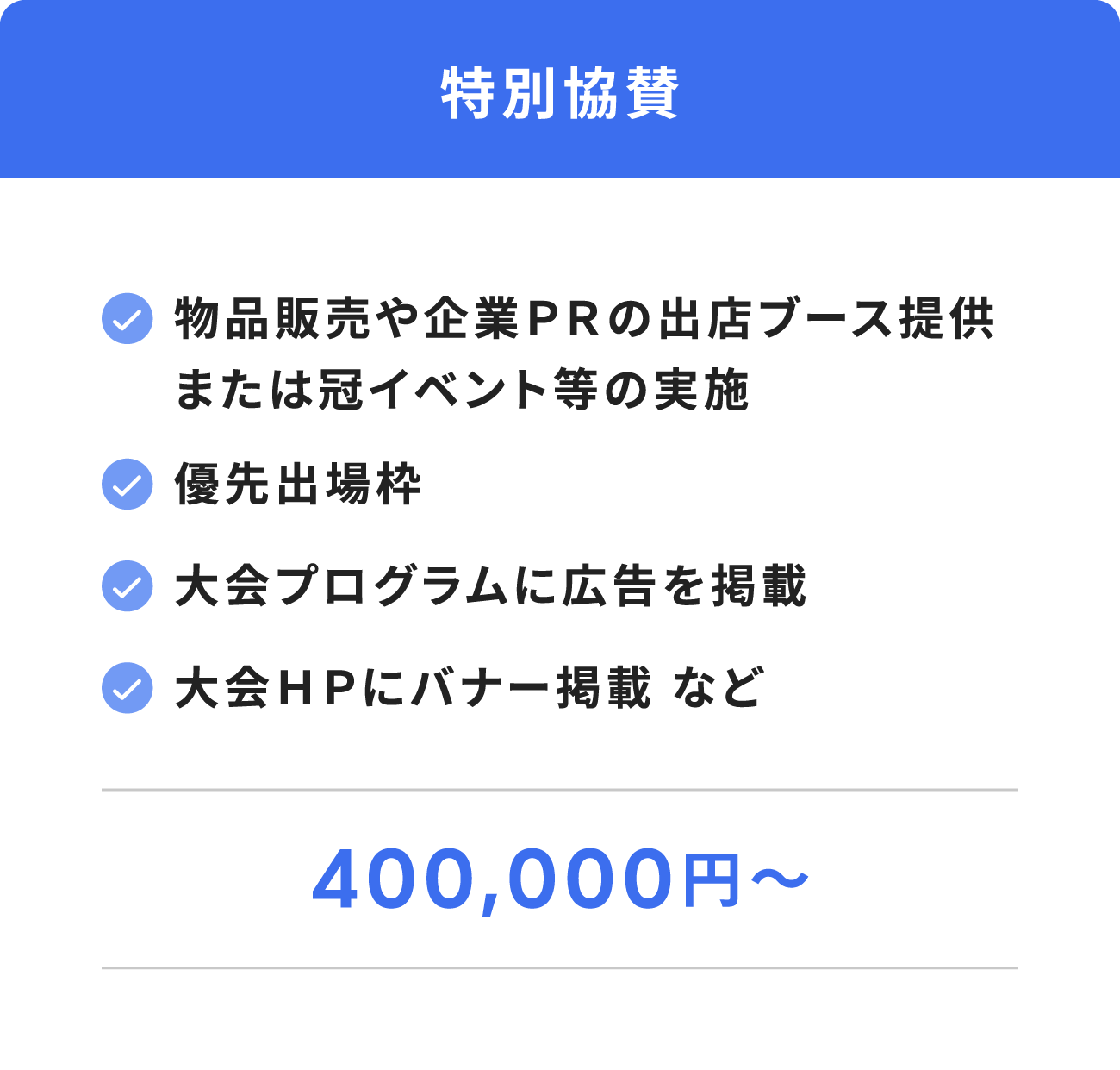 特別協賛(物品販売や企業PRの出店ブース提供。又は冠イベント等の実施。優先出場枠。大会プログラムに広告を掲載。大会HPにバナー掲載 など。400,000円 ~)